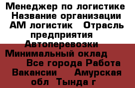 Менеджер по логистике › Название организации ­ АМ-логистик › Отрасль предприятия ­ Автоперевозки › Минимальный оклад ­ 25 000 - Все города Работа » Вакансии   . Амурская обл.,Тында г.